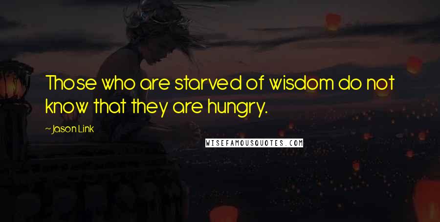 Jason Link quotes: Those who are starved of wisdom do not know that they are hungry.
