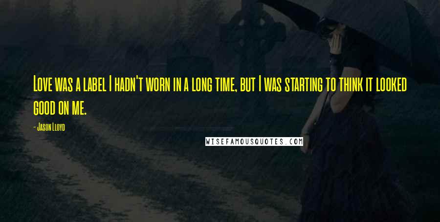 Jason Lloyd quotes: Love was a label I hadn't worn in a long time, but I was starting to think it looked good on me.
