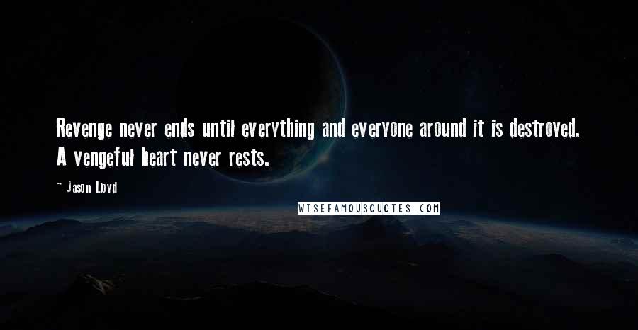 Jason Lloyd quotes: Revenge never ends until everything and everyone around it is destroyed. A vengeful heart never rests. Jason Lloyd quotes: Revenge never ends until everything and everyone around it is destroyed. A vengeful heart never rests.