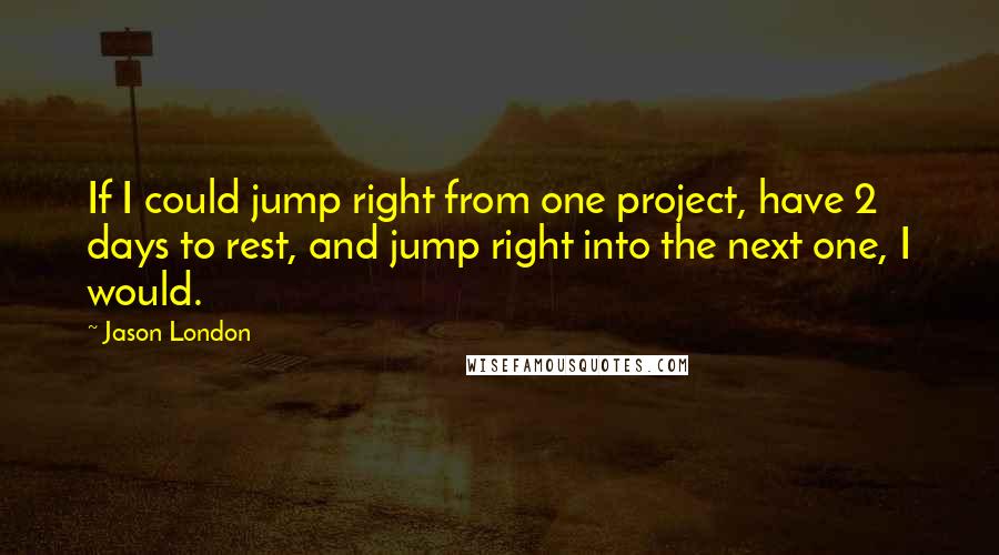 Jason London quotes: If I could jump right from one project, have 2 days to rest, and jump right into the next one, I would.