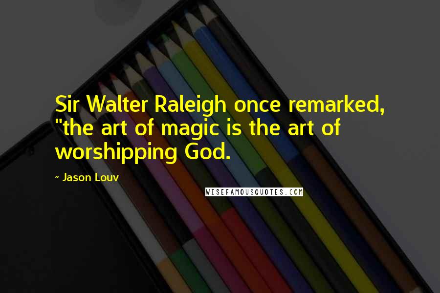 Jason Louv quotes: Sir Walter Raleigh once remarked, "the art of magic is the art of worshipping God.