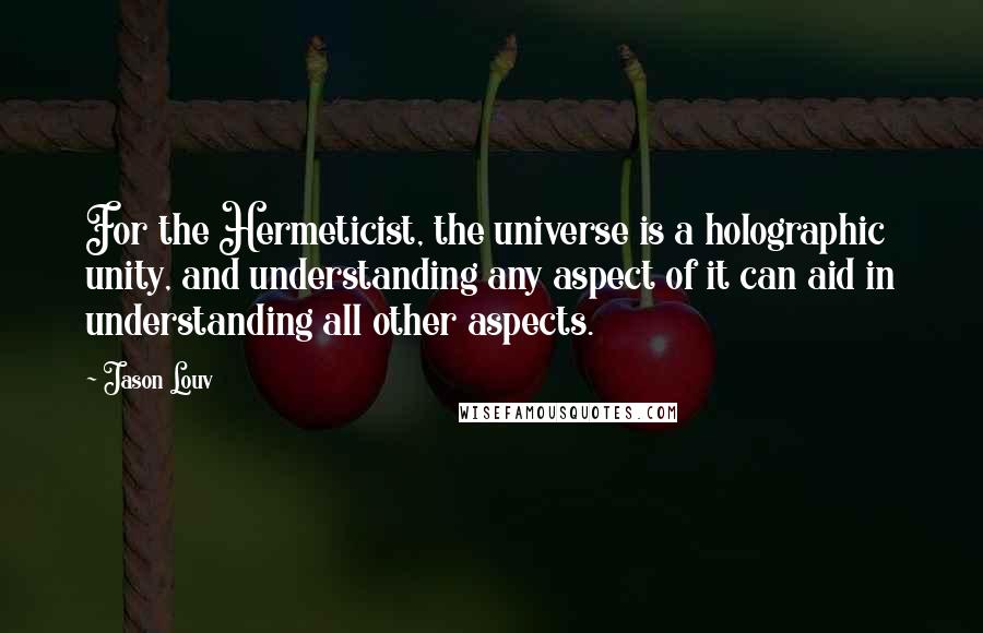 Jason Louv quotes: For the Hermeticist, the universe is a holographic unity, and understanding any aspect of it can aid in understanding all other aspects.