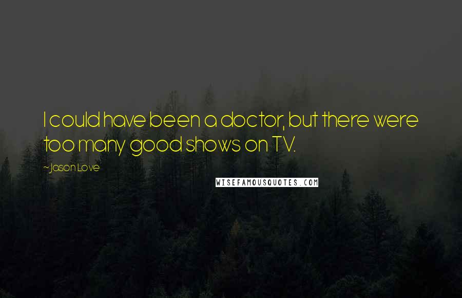 Jason Love quotes: I could have been a doctor, but there were too many good shows on TV.