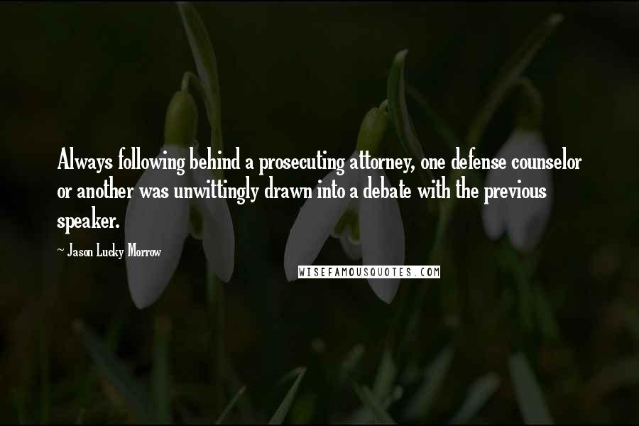 Jason Lucky Morrow quotes: Always following behind a prosecuting attorney, one defense counselor or another was unwittingly drawn into a debate with the previous speaker.