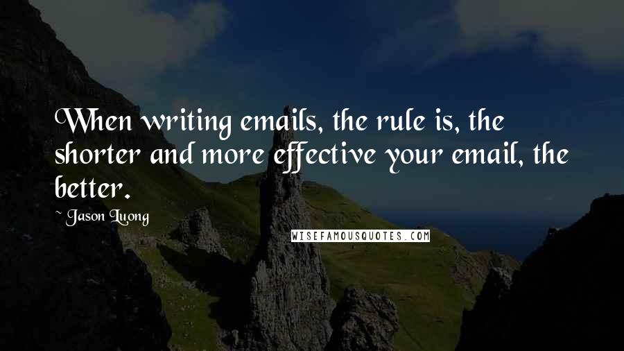 Jason Luong quotes: When writing emails, the rule is, the shorter and more effective your email, the better.
