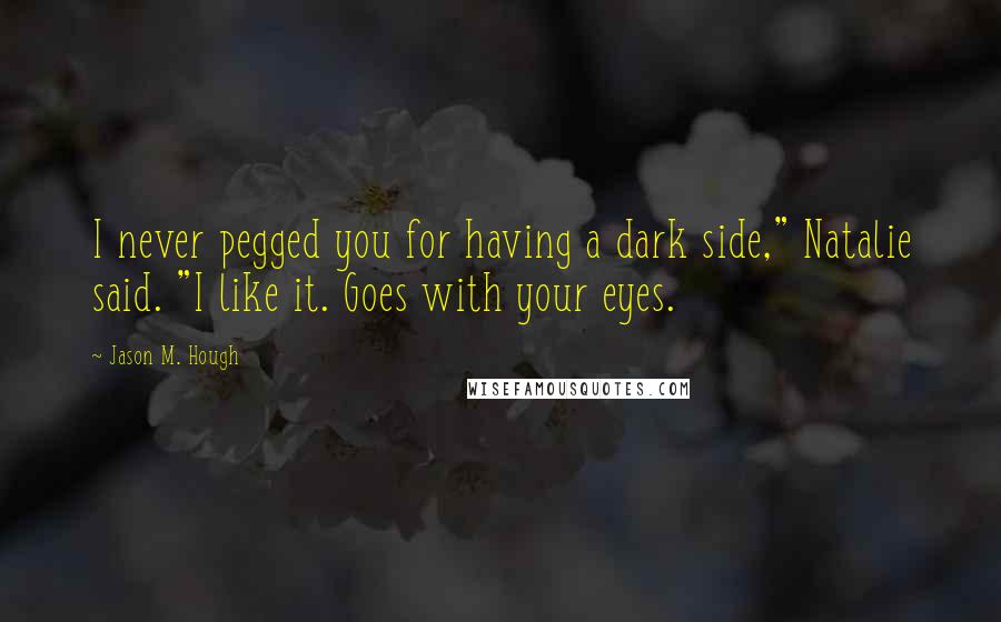 Jason M. Hough quotes: I never pegged you for having a dark side," Natalie said. "I like it. Goes with your eyes.