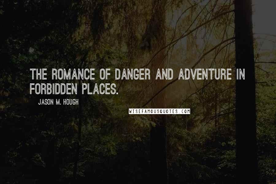Jason M. Hough quotes: The romance of danger and adventure in forbidden places.