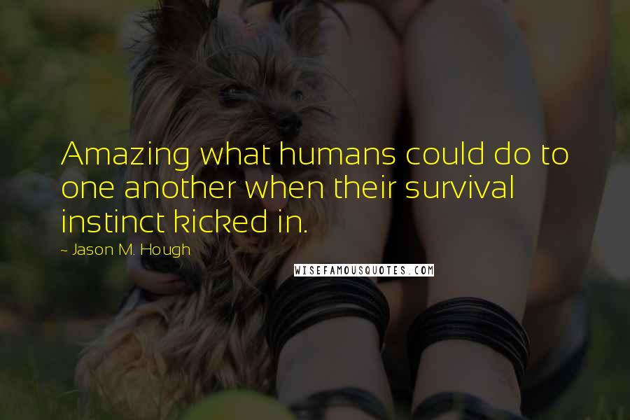 Jason M. Hough quotes: Amazing what humans could do to one another when their survival instinct kicked in.