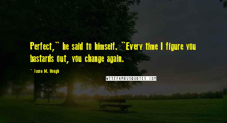 Jason M. Hough quotes: Perfect," he said to himself. "Every time I figure you bastards out, you change again.