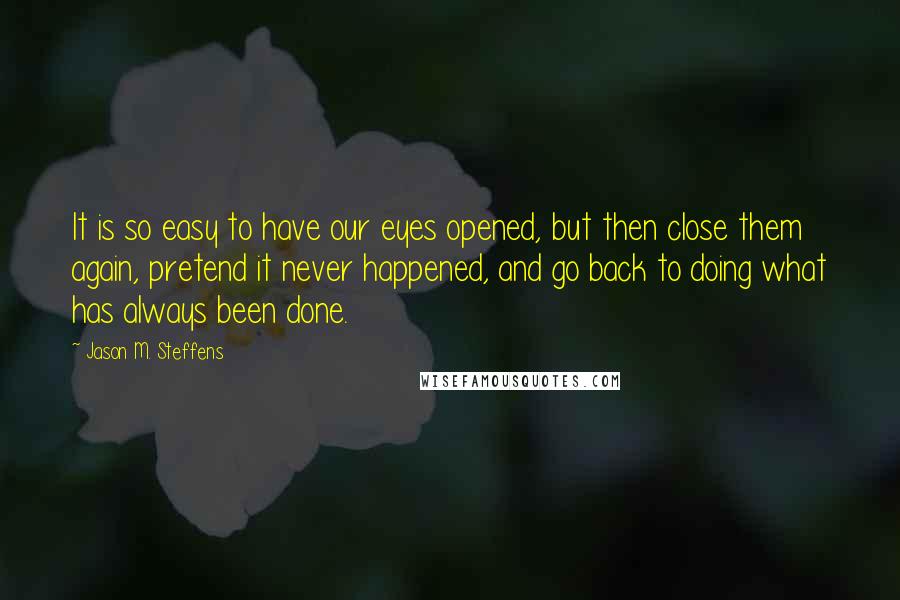 Jason M. Steffens quotes: It is so easy to have our eyes opened, but then close them again, pretend it never happened, and go back to doing what has always been done.