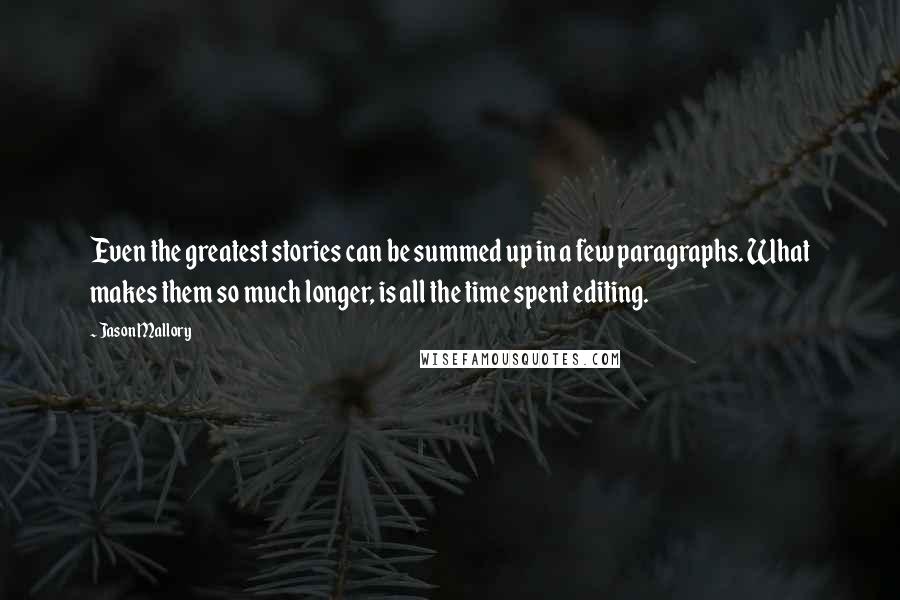 Jason Mallory quotes: Even the greatest stories can be summed up in a few paragraphs. What makes them so much longer, is all the time spent editing. Jason Mallory quotes: Even the greatest stories can be summed up in a few paragraphs. What makes them so much longer, is all the time spent editing.