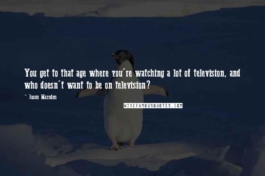 Jason Marsden quotes: You get to that age where you're watching a lot of television, and who doesn't want to be on television?