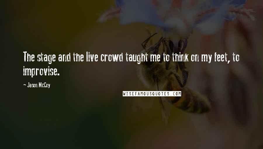 Jason McCoy quotes: The stage and the live crowd taught me to think on my feet, to improvise. Jason McCoy quotes: The stage and the live crowd taught me to think on my feet, to improvise.