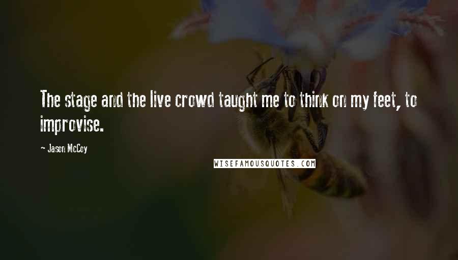 Jason McCoy quotes: The stage and the live crowd taught me to think on my feet, to improvise.