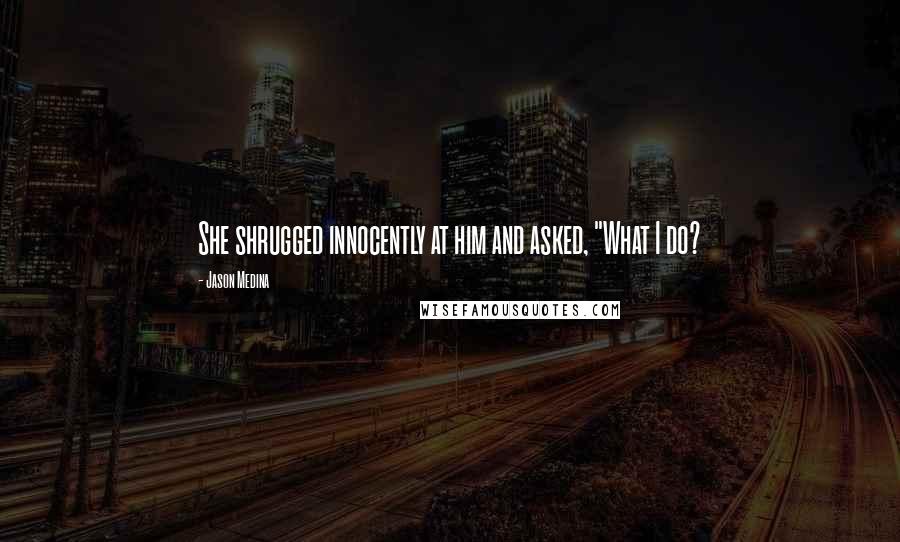 Jason Medina quotes: She shrugged innocently at him and asked, "What I do?
