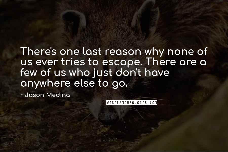 Jason Medina quotes: There's one last reason why none of us ever tries to escape. There are a few of us who just don't have anywhere else to go.