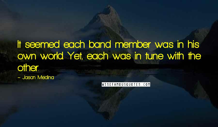 Jason Medina quotes: It seemed each band member was in his own world. Yet, each was in tune with the other.