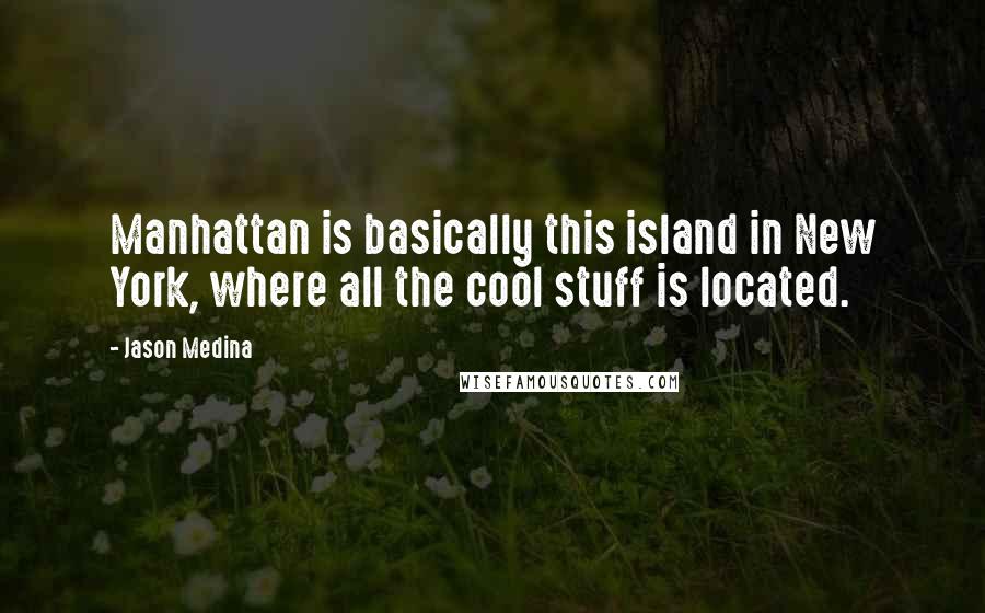 Jason Medina quotes: Manhattan is basically this island in New York, where all the cool stuff is located.