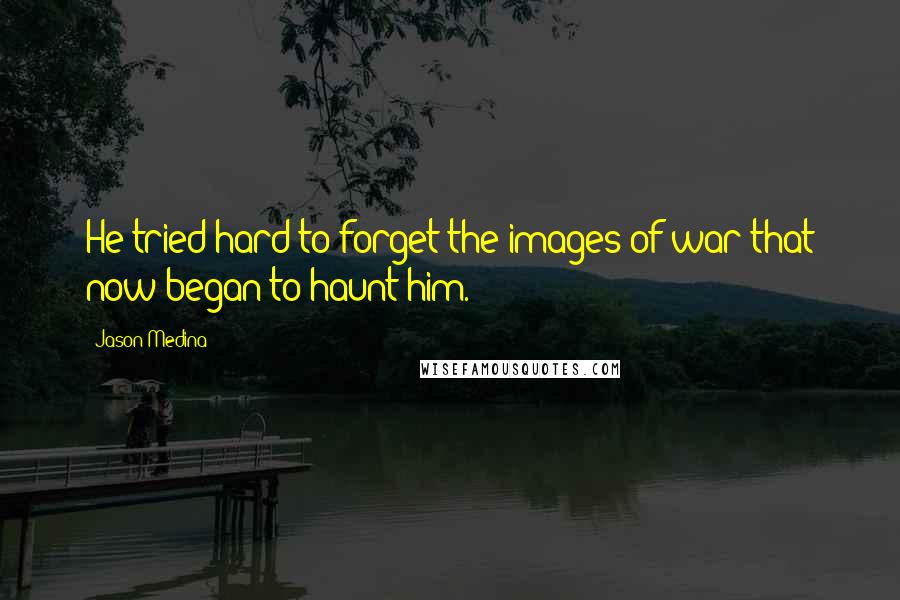 Jason Medina quotes: He tried hard to forget the images of war that now began to haunt him.