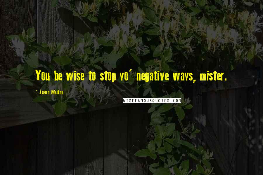 Jason Medina quotes: You be wise to stop yo' negative ways, mister.