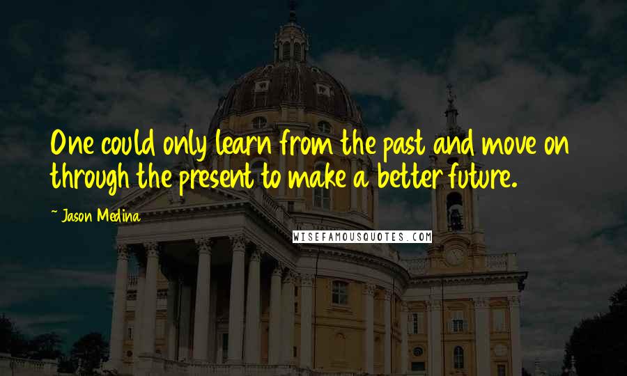 Jason Medina quotes: One could only learn from the past and move on through the present to make a better future.