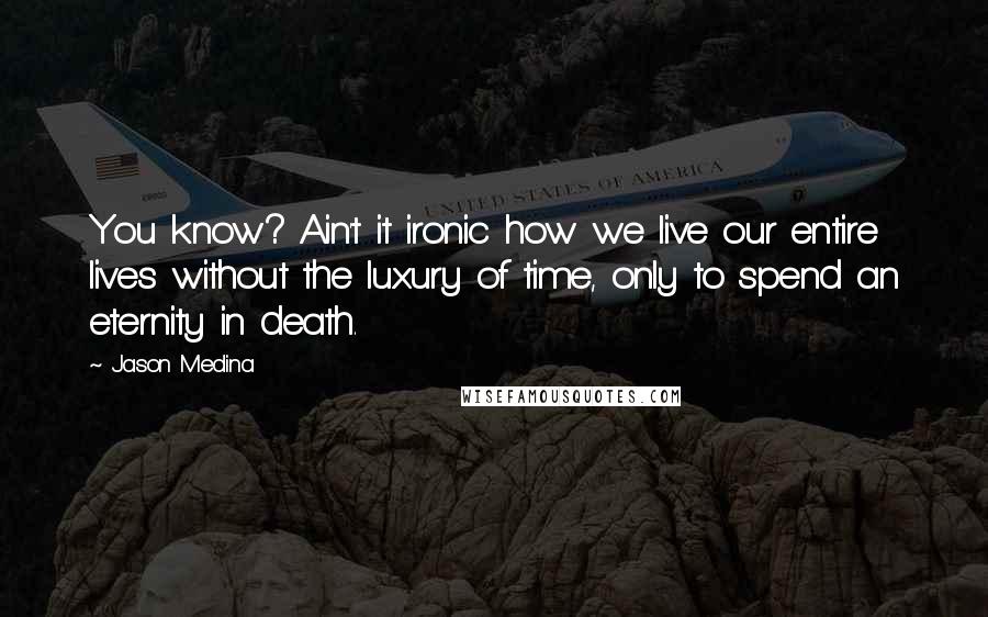 Jason Medina quotes: You know? Ain't it ironic how we live our entire lives without the luxury of time, only to spend an eternity in death.