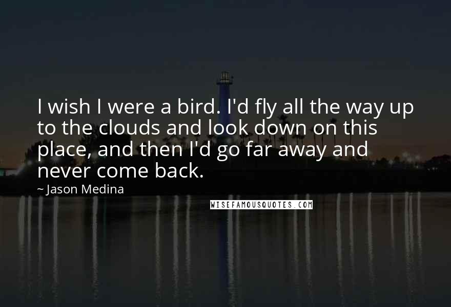 Jason Medina quotes: I wish I were a bird. I'd fly all the way up to the clouds and look down on this place, and then I'd go far away and never come