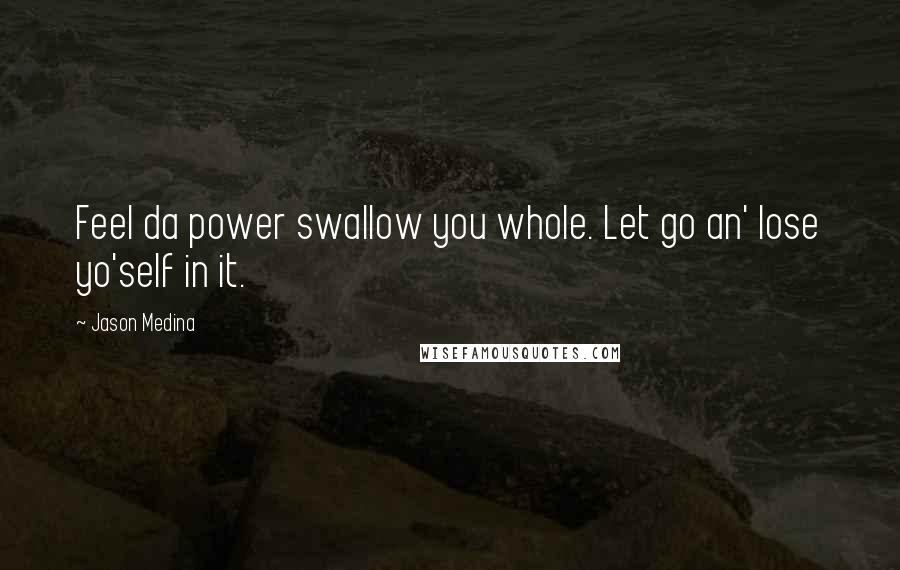Jason Medina quotes: Feel da power swallow you whole. Let go an' lose yo'self in it.