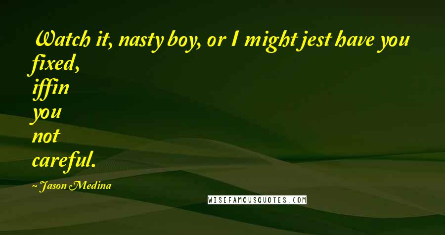 Jason Medina quotes: Watch it, nasty boy, or I might jest have you fixed, iffin you not careful.