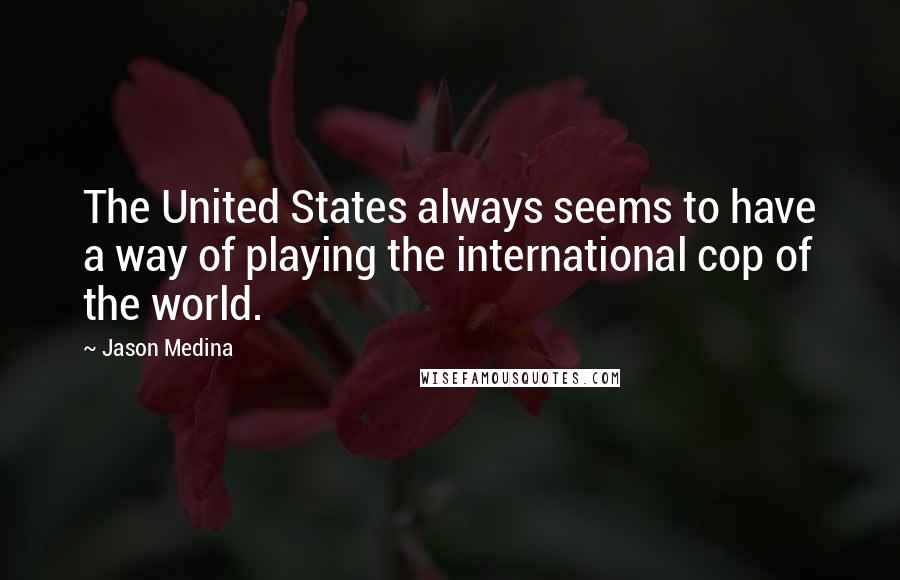 Jason Medina quotes: The United States always seems to have a way of playing the international cop of the world.