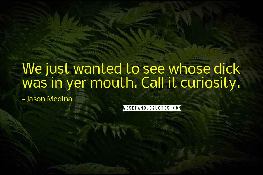 Jason Medina quotes: We just wanted to see whose dick was in yer mouth. Call it curiosity.