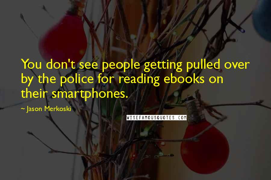 Jason Merkoski quotes: You don't see people getting pulled over by the police for reading ebooks on their smartphones.