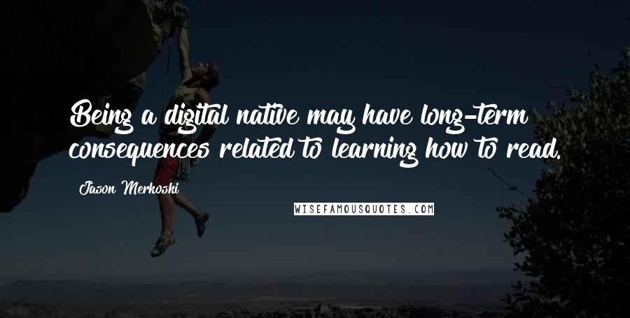 Jason Merkoski quotes: Being a digital native may have long-term consequences related to learning how to read.