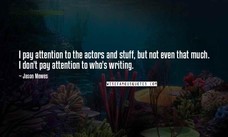 Jason Mewes quotes: I pay attention to the actors and stuff, but not even that much. I don't pay attention to who's writing. Jason Mewes quotes: I pay attention to the actors and stuff, but not even that much. I don't pay attention to who's writing.
