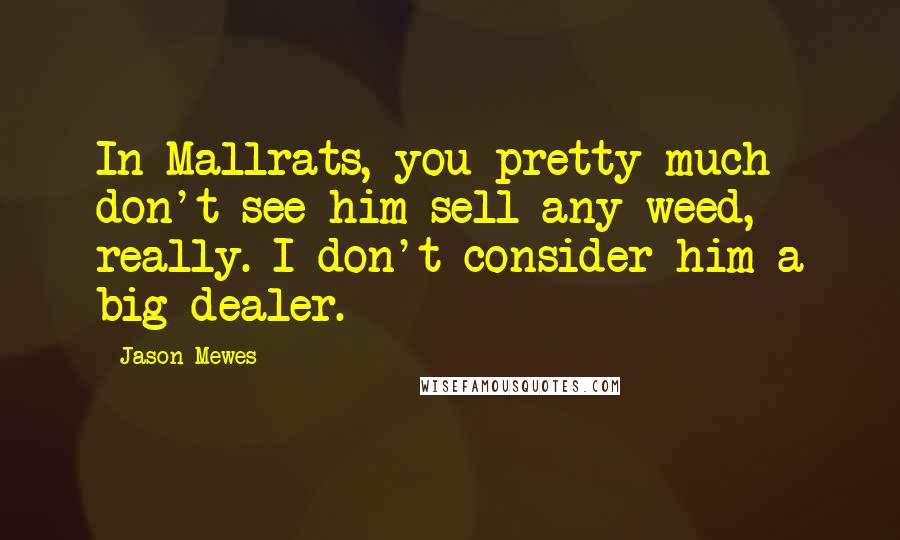 Jason Mewes quotes: In Mallrats, you pretty much don't see him sell any weed, really. I don't consider him a big dealer. Jason Mewes quotes: In Mallrats, you pretty much don't see him sell any weed, really. I don't consider him a big dealer.