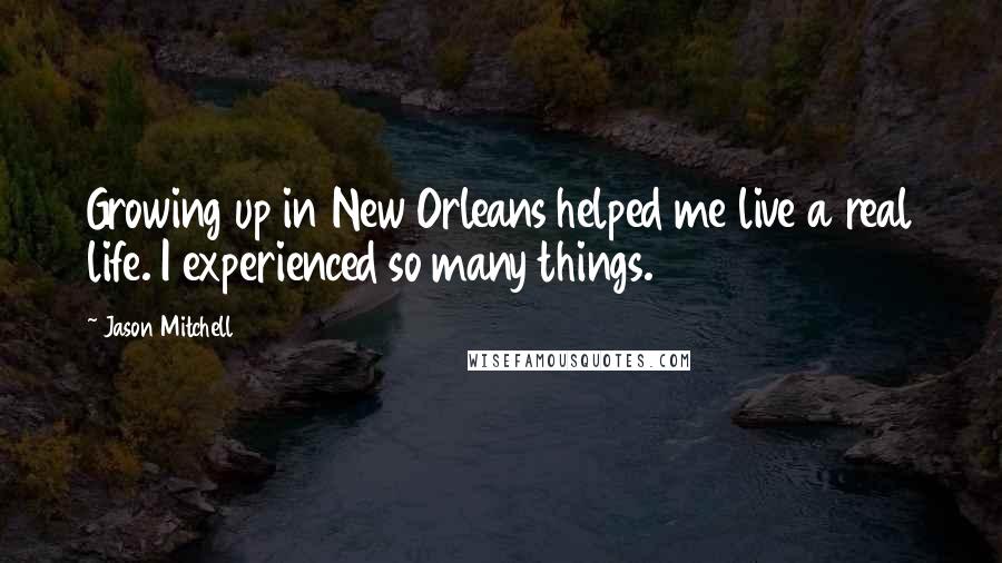 Jason Mitchell quotes: Growing up in New Orleans helped me live a real life. I experienced so many things.