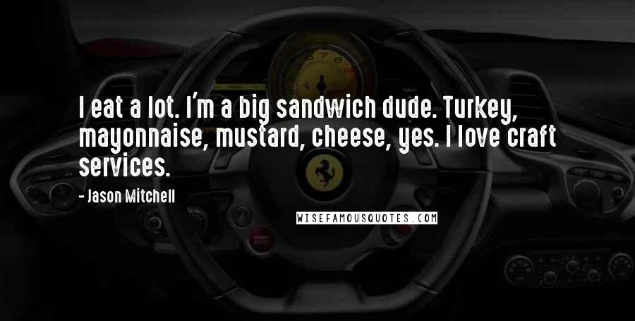 Jason Mitchell quotes: I eat a lot. I'm a big sandwich dude. Turkey, mayonnaise, mustard, cheese, yes. I love craft services.