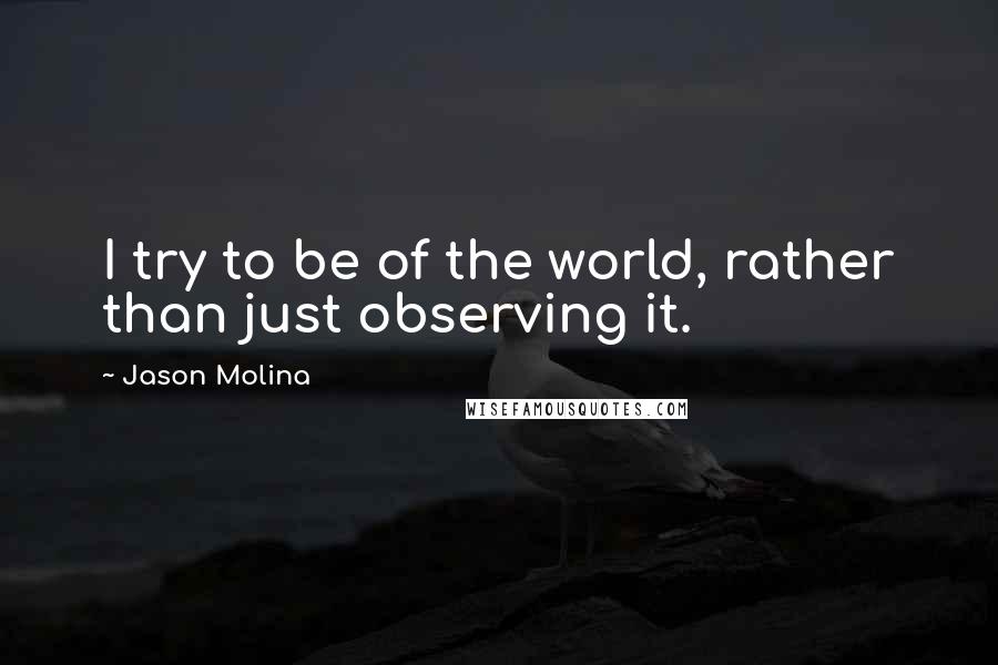 Jason Molina quotes: I try to be of the world, rather than just observing it. Jason Molina quotes: I try to be of the world, rather than just observing it.