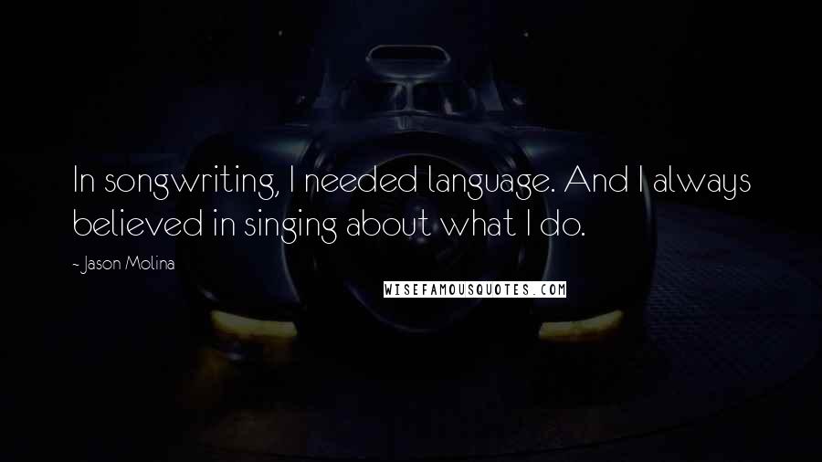 Jason Molina quotes: In songwriting, I needed language. And I always believed in singing about what I do.