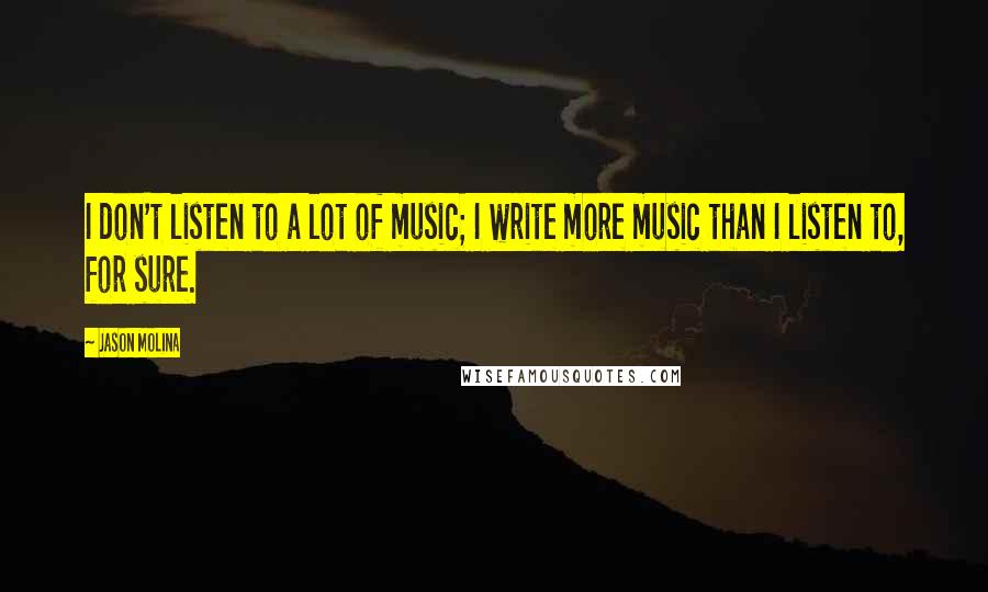 Jason Molina quotes: I don't listen to a lot of music; I write more music than I listen to, for sure.