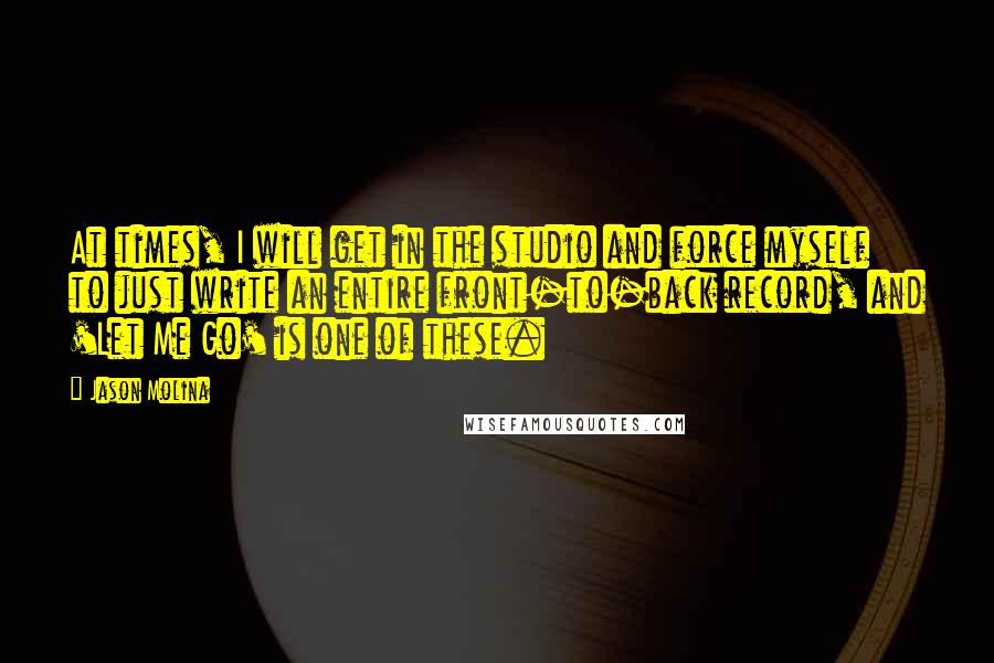 Jason Molina quotes: At times, I will get in the studio and force myself to just write an entire front-to-back record, and 'Let Me Go' is one of these.