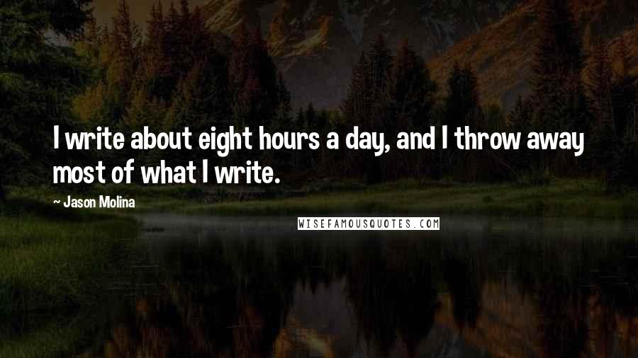 Jason Molina quotes: I write about eight hours a day, and I throw away most of what I write. Jason Molina quotes: I write about eight hours a day, and I throw away most of what I write.