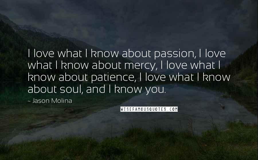 Jason Molina quotes: I love what I know about passion, I love what I know about mercy, I love what I know about patience, I love what I know about soul, and I