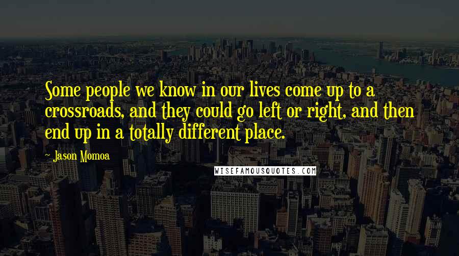 Jason Momoa quotes: Some people we know in our lives come up to a crossroads, and they could go left or right, and then end up in a totally different place.