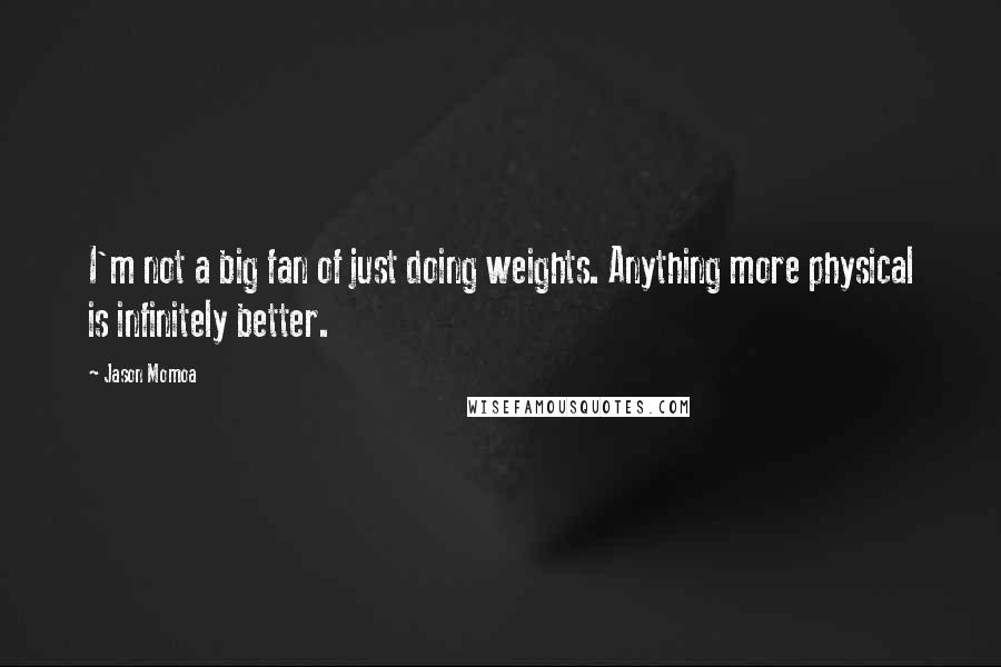 Jason Momoa quotes: I'm not a big fan of just doing weights. Anything more physical is infinitely better.