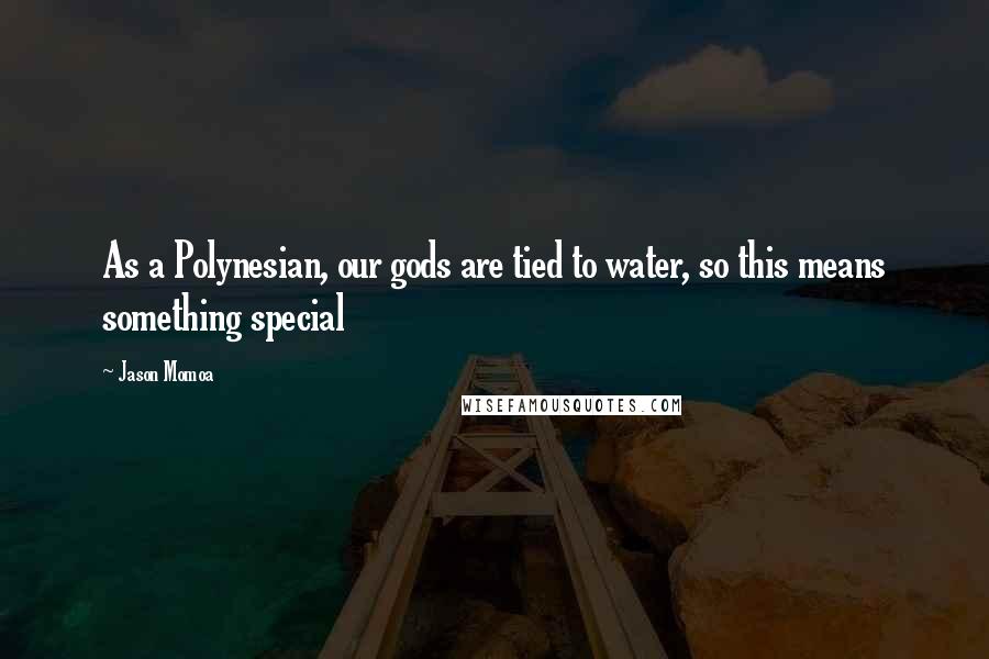 Jason Momoa quotes: As a Polynesian, our gods are tied to water, so this means something special