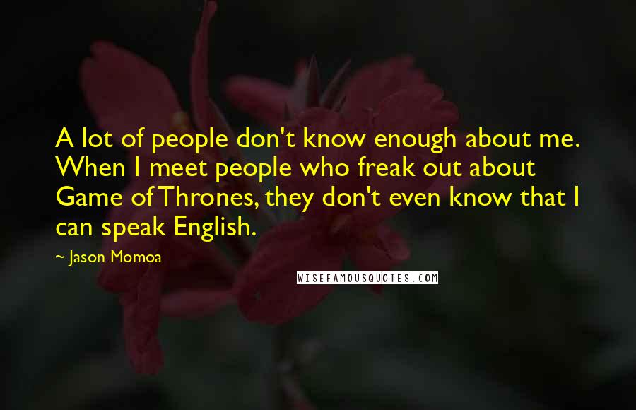 Jason Momoa quotes: A lot of people don't know enough about me. When I meet people who freak out about Game of Thrones, they don't even know that I can speak English.