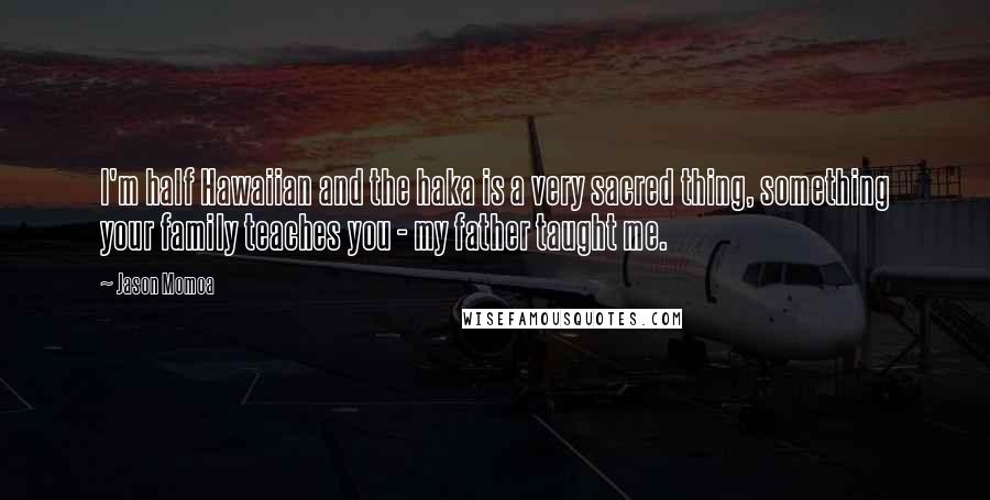 Jason Momoa quotes: I'm half Hawaiian and the haka is a very sacred thing, something your family teaches you - my father taught me. Jason Momoa quotes: I'm half Hawaiian and the haka is a very sacred thing, something your family teaches you - my father taught me.