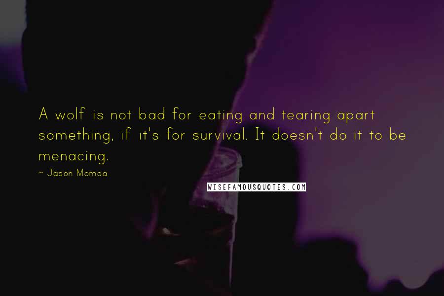 Jason Momoa quotes: A wolf is not bad for eating and tearing apart something, if it's for survival. It doesn't do it to be menacing.