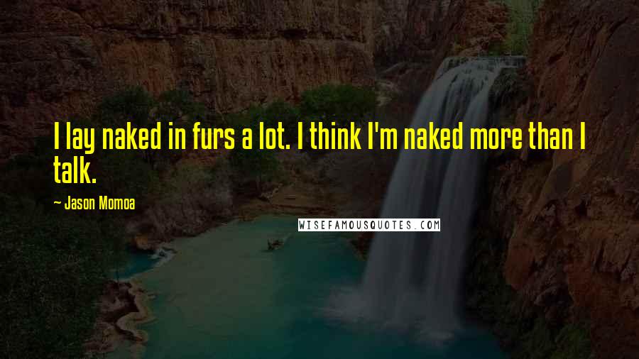 Jason Momoa quotes: I lay naked in furs a lot. I think I'm naked more than I talk.